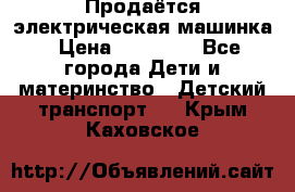 Продаётся электрическая машинка › Цена ­ 15 000 - Все города Дети и материнство » Детский транспорт   . Крым,Каховское